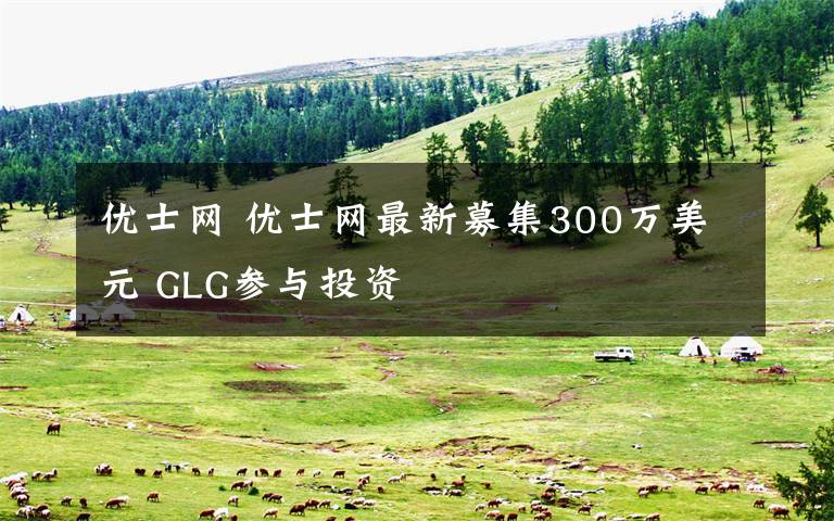 优士网 优士网最新募集300万美元 GLG参与投资