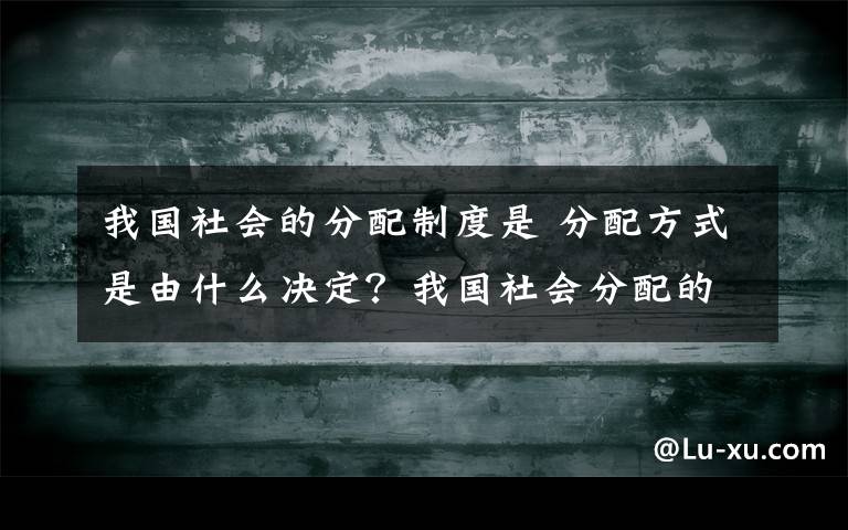 我国社会的分配制度是 分配方式是由什么决定？我国社会分配的制度是什么文章配图