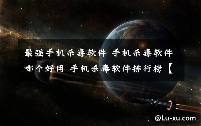 最强手机杀毒软件 手机杀毒软件哪个好用 手机杀毒软件排行榜【图文】文章配图