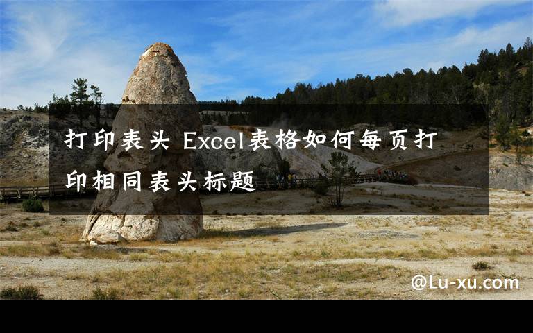 打印表头 Excel表格如何每页打印相同表头标题文章配图