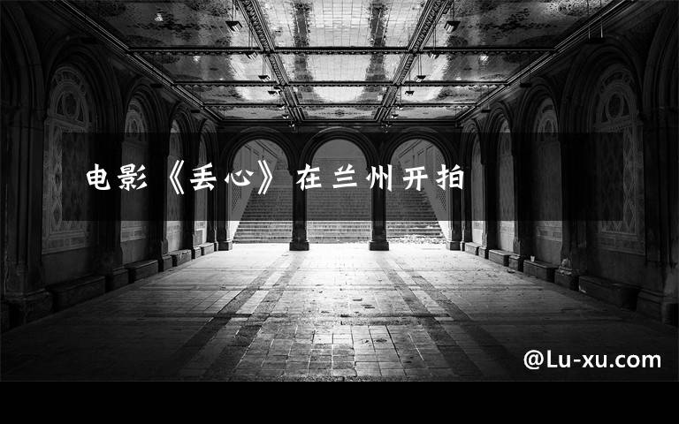电影《丢心》在兰州开拍文章配图