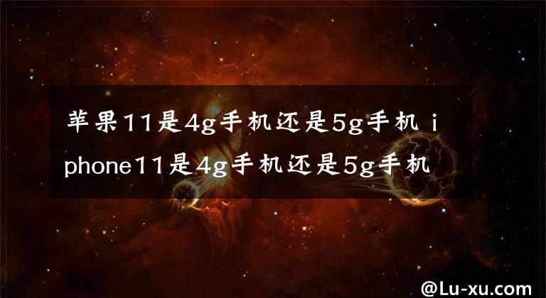 苹果11是4g手机还是5g手机 iphone11是4g手机还是5g手机