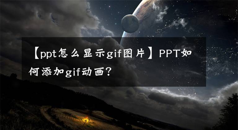 【ppt怎么显示gif图片】PPT如何添加gif动画？文章配图