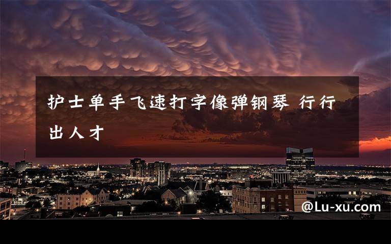 护士单手飞速打字像弹钢琴 行行出人才文章配图