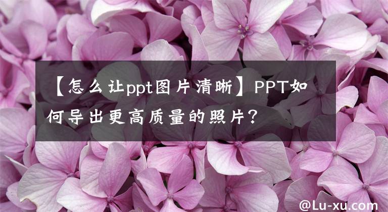 【怎么让ppt图片清晰】PPT如何导出更高质量的照片？文章配图