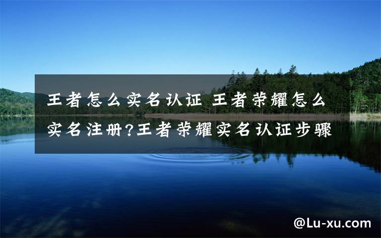 王者怎么实名认证 王者荣耀怎么实名注册?王者荣耀实名认证步骤流程文章配图
