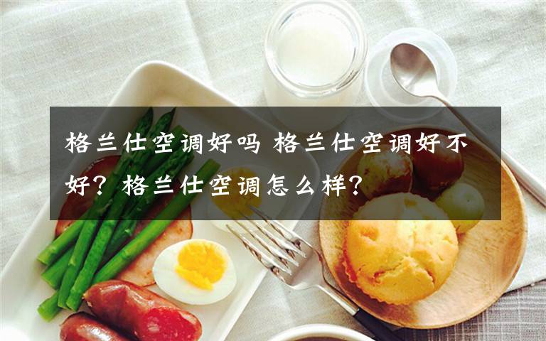 格兰仕空调好吗 格兰仕空调好不好？格兰仕空调怎么样？文章配图