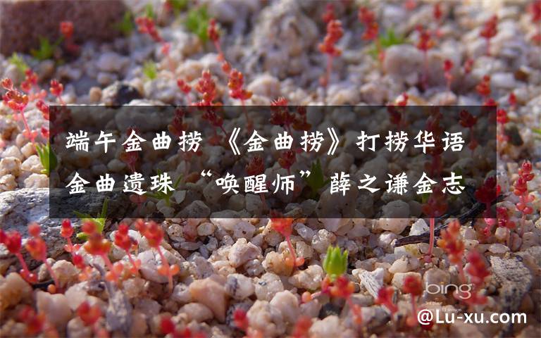 端午金曲捞 《金曲捞》打捞华语金曲遗珠 “唤醒师”薛之谦金志文等亮相文章配图