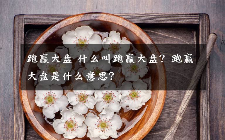 跑赢大盘 什么叫跑赢大盘？跑赢大盘是什么意思？文章配图