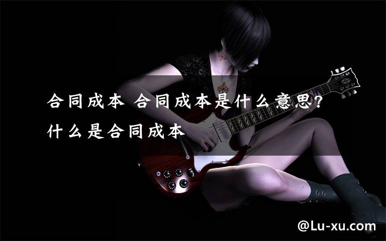 合同成本 合同成本是什么意思?什么是合同成本文章配图