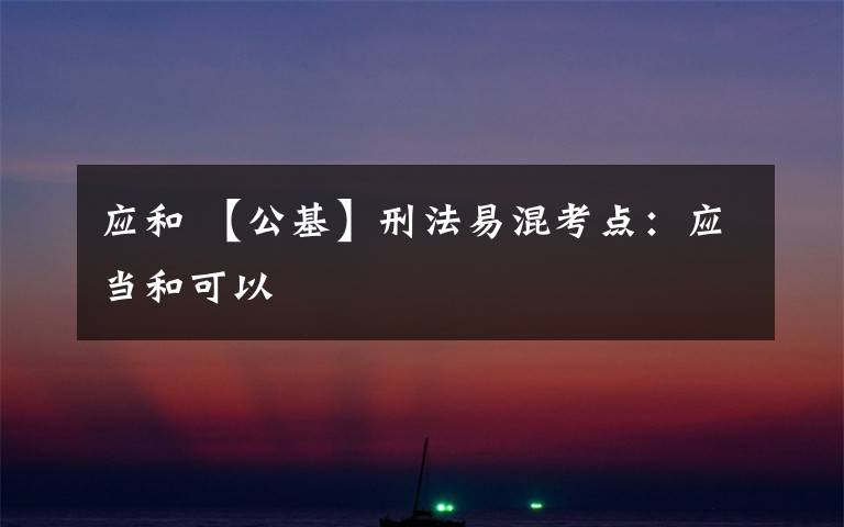 应和 【公基】刑法易混考点：应当和可以文章配图