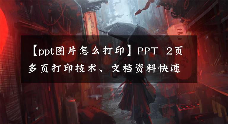 【ppt图片怎么打印】PPT 2页多页打印技术、文档资料快速打印、排版版面1按钮设置。文章配图