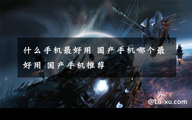 什么手机最好用 国产手机哪个最好用 国产手机推荐文章配图