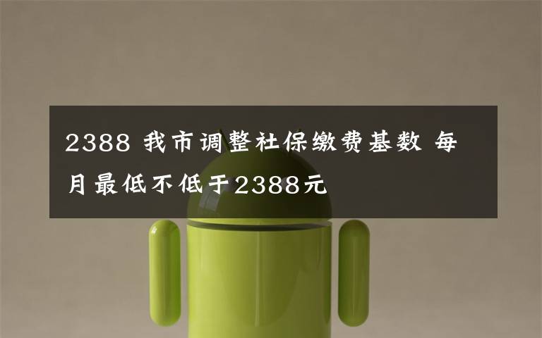 2388 我市调整社保缴费基数 每月最低不低于2388元文章配图