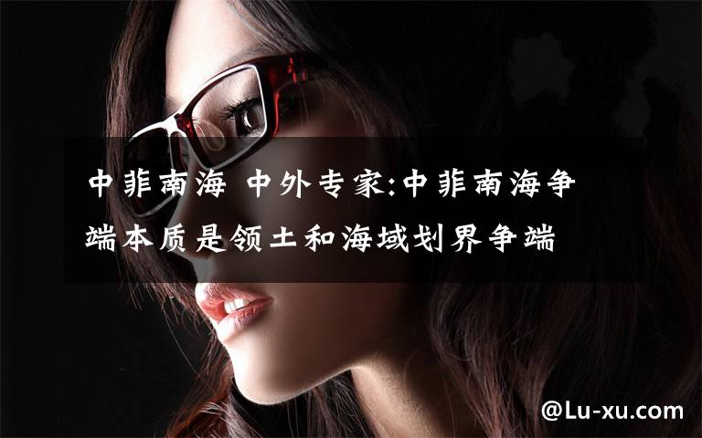 中菲南海 中外专家:中菲南海争端本质是领土和海域划界争端文章配图