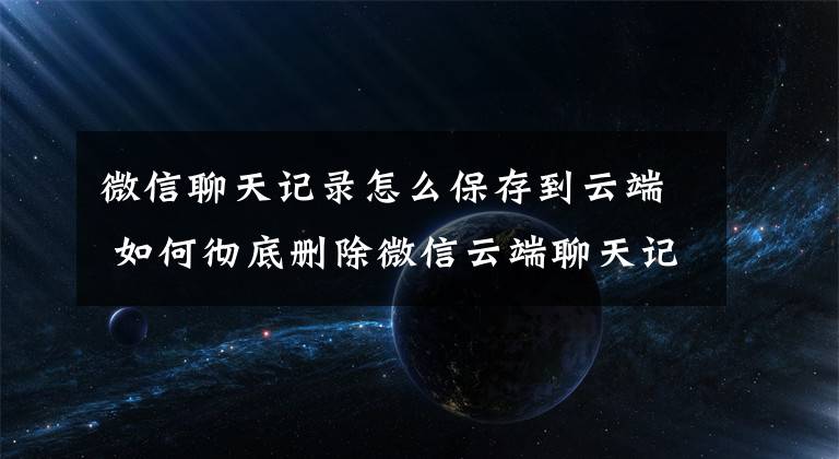 微信聊天记录怎么保存到云端 如何彻底删除微信云端聊天记录文章配图