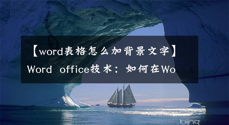 【word表格怎么加背景文字】Word office技术：如何在Word文档中添加纹理背景？文章配图