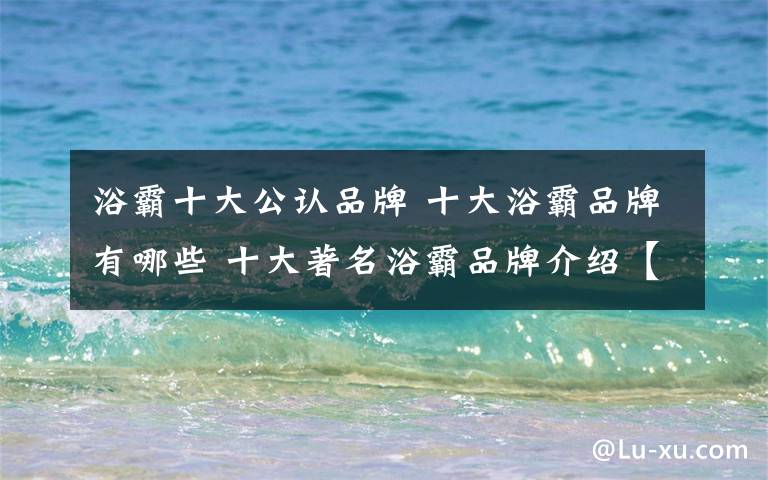 浴霸十大公认品牌 十大浴霸品牌有哪些 十大著名浴霸品牌介绍【详情】文章配图