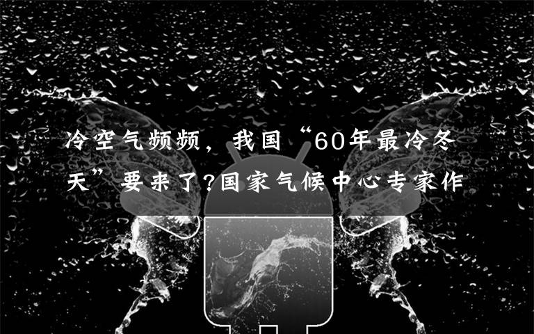 冷空气频频，我国“60年最冷冬天”要来了?国家气候中心专家作出回应