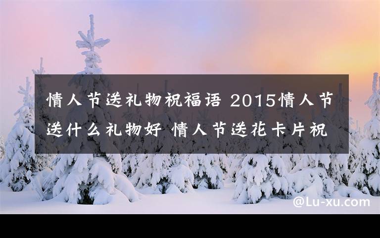 情人节送礼物祝福语 2015情人节送什么礼物好 情人节送花卡片祝福语大全