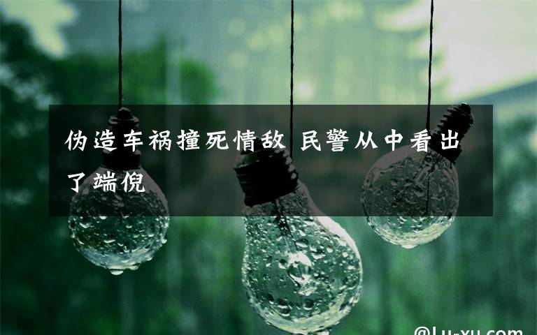 伪造车祸撞死情敌 民警从中看出了端倪文章配图