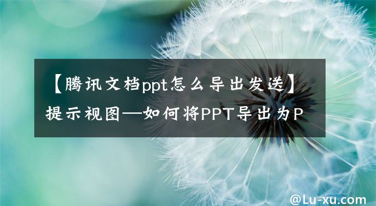 【腾讯文档ppt怎么导出发送】提示视图—如何将PPT导出为PDF文章配图