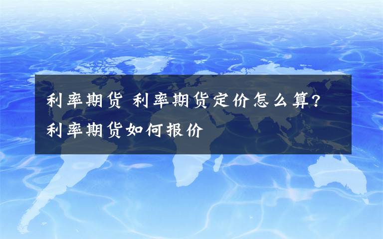 利率期货 利率期货定价怎么算?利率期货如何报价文章配图