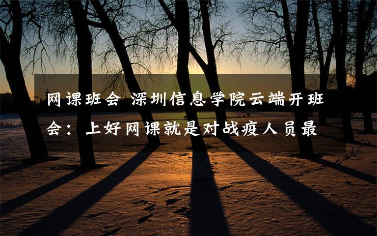 网课班会 深圳信息学院云端开班会：上好网课就是对战疫人员最好的回应文章配图
