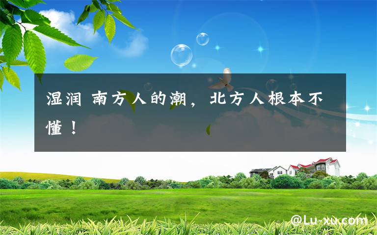 湿润 南方人的潮，北方人根本不懂！文章配图