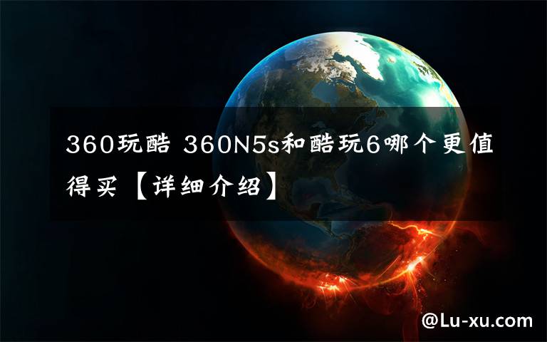 360玩酷 360N5s和酷玩6哪个更值得买【详细介绍】文章配图