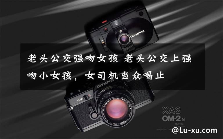 老头公交强吻女孩 老头公交上强吻小女孩，女司机当众喝止文章配图