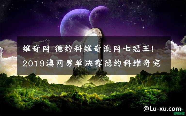 维奇网 德约科维奇澳网七冠王!2019澳网男单决赛德约科维奇完胜纳达尔文章配图