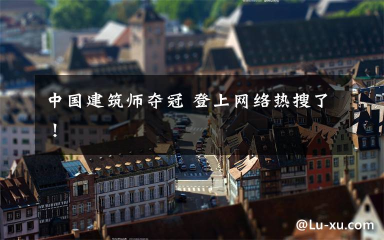 中国建筑师夺冠 登上网络热搜了！文章配图