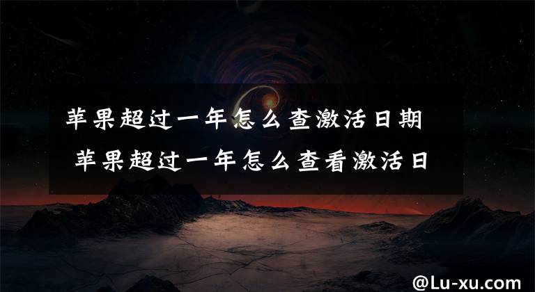 苹果超过一年怎么查激活日期 苹果超过一年怎么查看激活日期文章配图