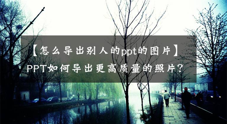 【怎么导出别人的ppt的图片】PPT如何导出更高质量的照片？文章配图