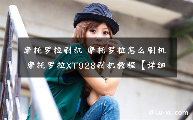 摩托罗拉刷机 摩托罗拉怎么刷机 摩托罗拉XT928刷机教程【详细介绍】文章配图