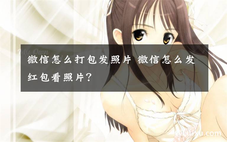 微信怎么打包发照片 微信怎么发红包看照片？文章配图