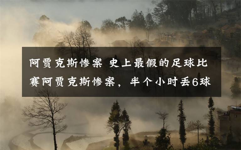 阿贾克斯惨案 史上最假的足球比赛阿贾克斯惨案，半个小时丢6球文章配图