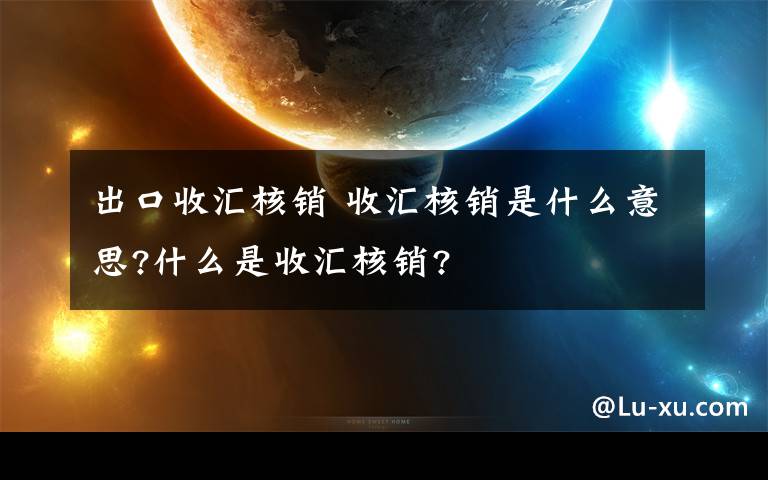 出口收汇核销 收汇核销是什么意思?什么是收汇核销?文章配图