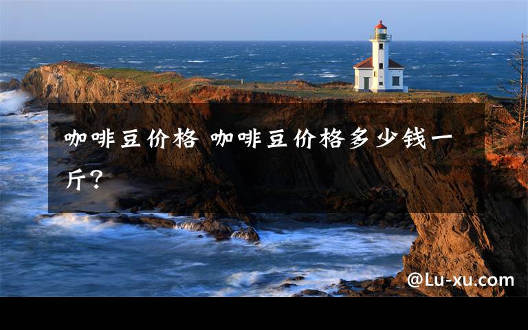 咖啡豆价格 咖啡豆价格多少钱一斤？文章配图