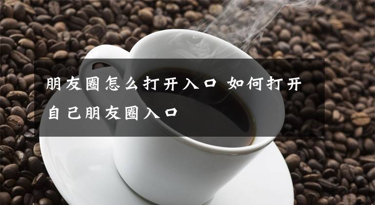 朋友圈怎么打开入口 如何打开自己朋友圈入口文章配图