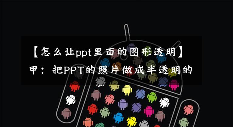 【怎么让ppt里面的图形透明】甲：把PPT的照片做成半透明的，露出阴影就可以了吗？文章配图