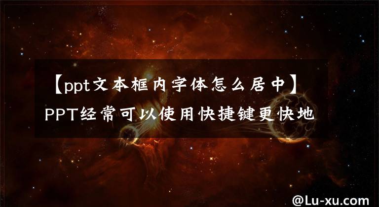 【ppt文本框内字体怎么居中】PPT经常可以使用快捷键更快地工作一步。文章配图