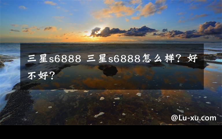 三星s6888 三星s6888怎么样？好不好？文章配图