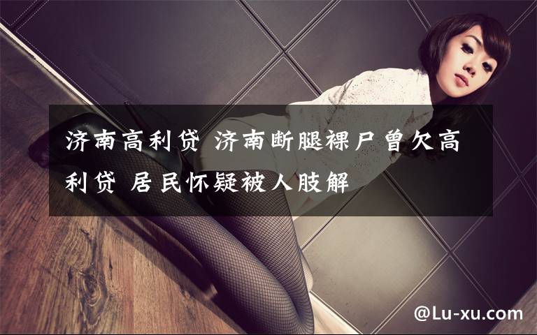 济南高利贷 济南断腿裸尸曾欠高利贷 居民怀疑被人肢解文章配图