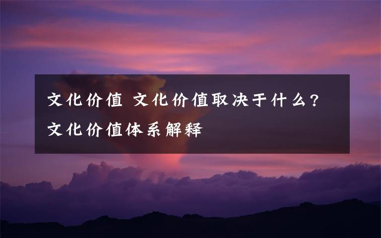 文化价值 文化价值取决于什么?文化价值体系解释文章配图