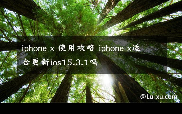 iphone x 使用攻略 iphone x适合更新ios15.3.1吗文章配图