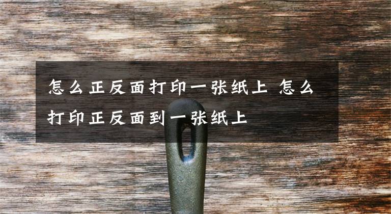 怎么正反面打印一张纸上 怎么打印正反面到一张纸上文章配图