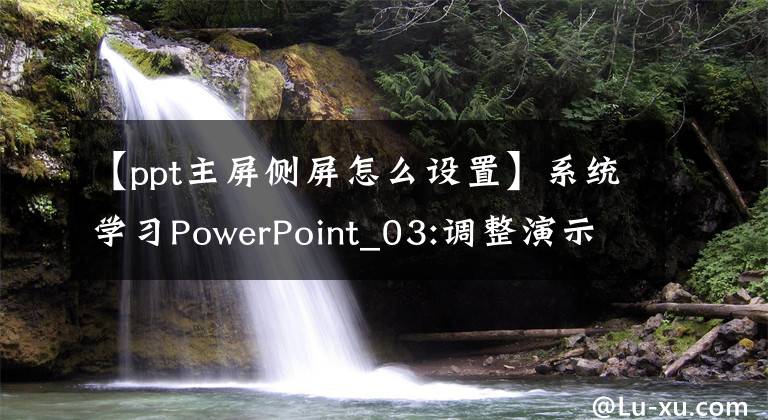 【ppt主屏侧屏怎么设置】系统学习PowerPoint_03:调整演示文稿视图