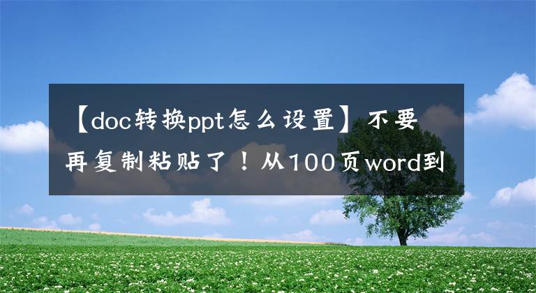 【doc转换ppt怎么设置】不要再复制粘贴了！从100页word到PPT，用这种方法持续10秒钟。文章配图